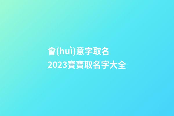 會(huì)意字取名 2023寶寶取名字大全